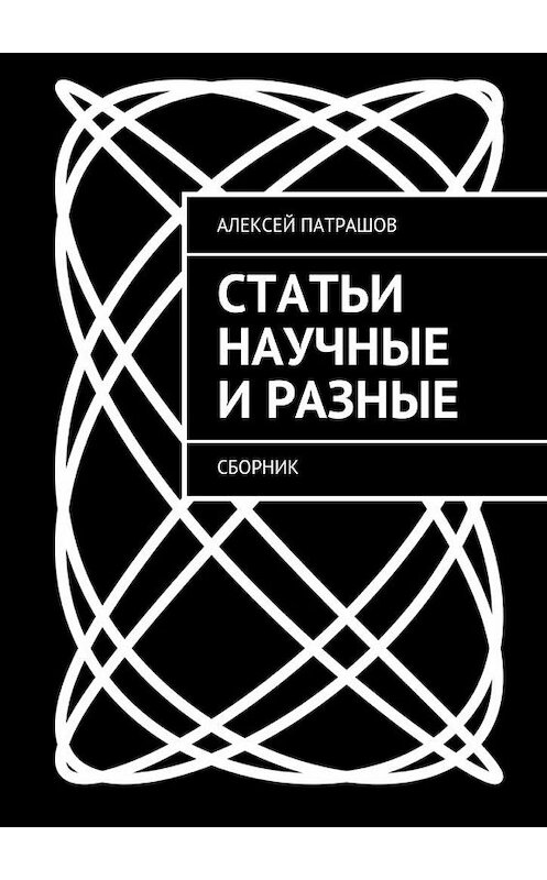 Обложка книги «Статьи научные и разные. Сборник» автора Алексейа Патрашова. ISBN 9785448332739.