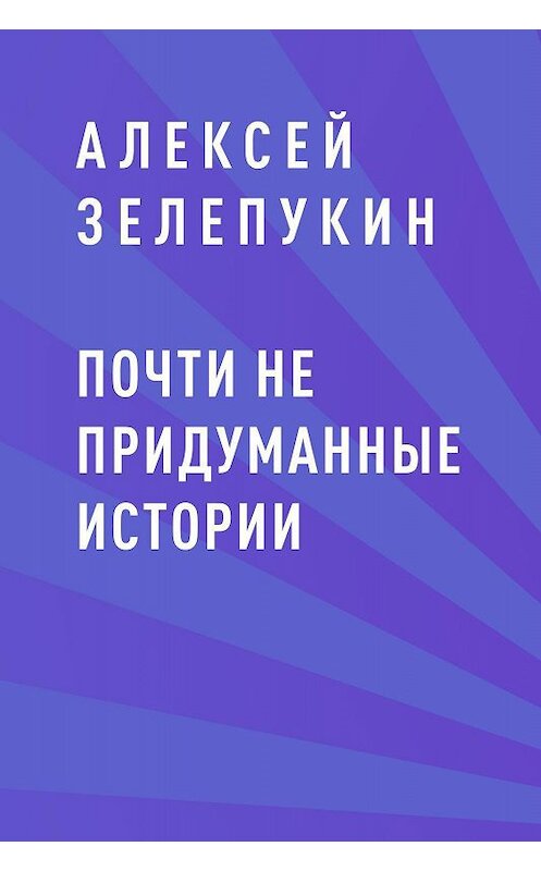 Обложка книги «Почти не придуманные истории» автора Алексея Зелепукина.