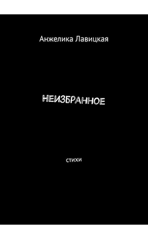 Обложка книги «Неизбранное. Стихи» автора Анжелики Лавицкая. ISBN 9785449398017.