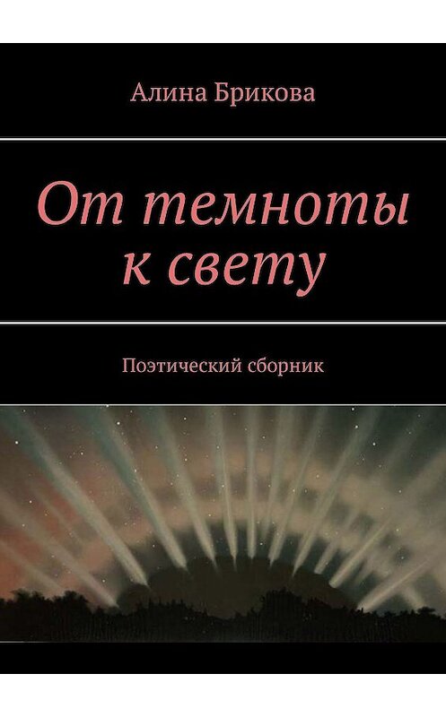 Обложка книги «От темноты к свету. Поэтический сборник» автора Алиной Бриковы. ISBN 9785448575129.