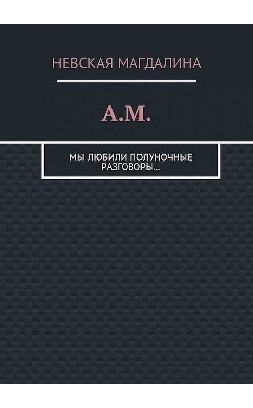 Обложка книги «A.M. Мы любили полуночные разговоры…» автора Невской Магдалины. ISBN 9785449020666.