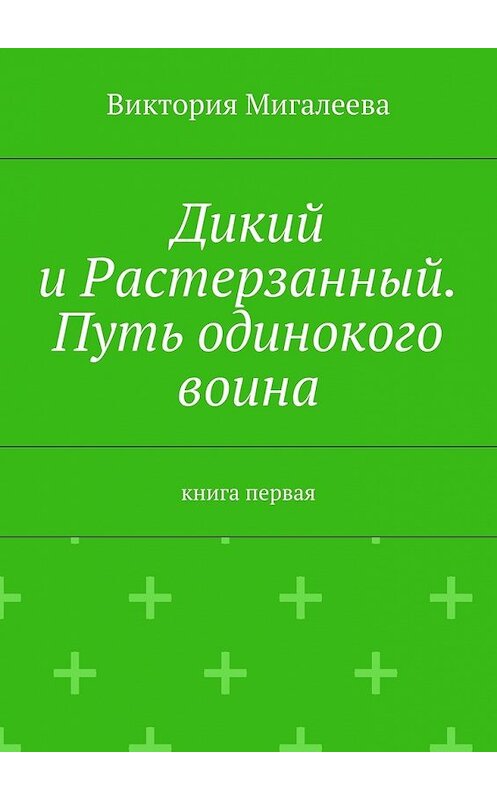 Обложка книги «Дикий и Растерзанный. Путь одинокого воина. Книга первая» автора Виктории Мигалеевы. ISBN 9785448566301.