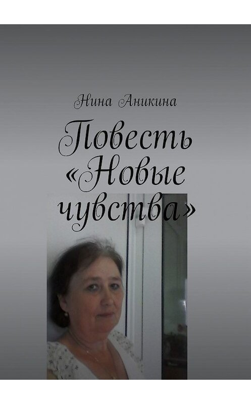 Обложка книги «Повесть «Новые чувства». И немного стихов» автора Ниной Аникины. ISBN 9785449323279.