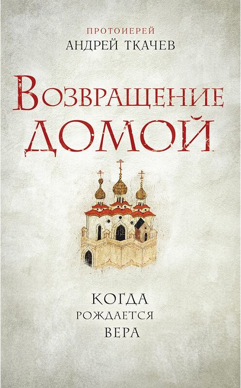 Обложка книги «Возвращение домой. Когда рождается вера» автора Андрея Ткачева издание 2015 года. ISBN 9785699823079.