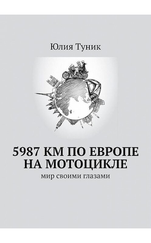 Обложка книги «5987 км по Европе на мотоцикле. Мир своими глазами» автора Юлии Туника. ISBN 9785005032577.