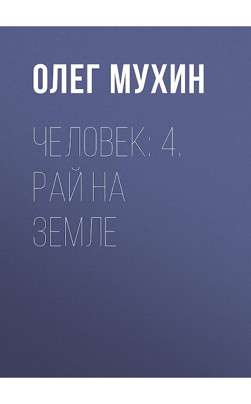 Обложка книги «Человек: 4. Рай на земле» автора Олега Мухина издание 2015 года. ISBN 9785856890456.