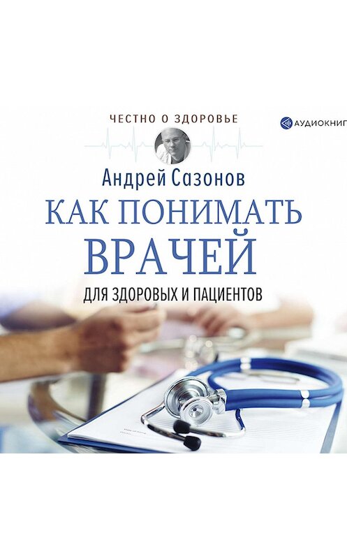 Обложка аудиокниги «Как понимать врачей. Для здоровых и пациентов» автора Андрея Сазонова.