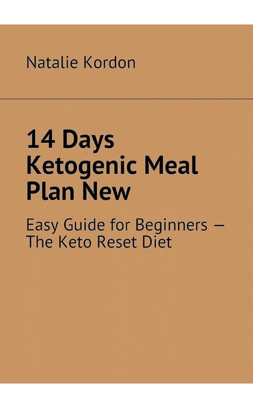 Обложка книги «14 Days Ketogenic Meal Plan New. Easy Guide for Beginners – The Keto Reset Diet» автора Natalie Kordon. ISBN 9785449098429.