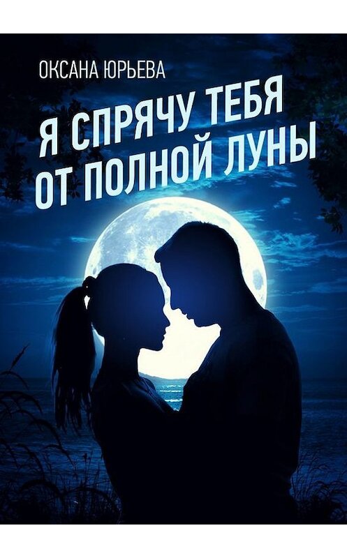 Обложка книги «Я спрячу тебя от полной луны» автора Оксаны Юрьевы. ISBN 9785447454937.