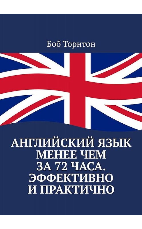 Обложка книги «Английский язык менее чем за 72 часа. Эффективно и практично» автора Боба Торнтона. ISBN 9785449652980.