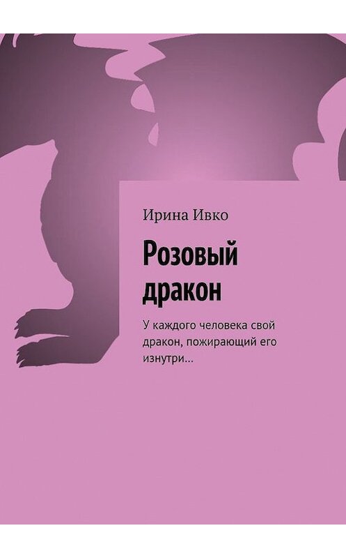 Обложка книги «Розовый дракон. У каждого человека свой дракон, пожирающий его изнутри…» автора Ириной Ивко. ISBN 9785448311130.