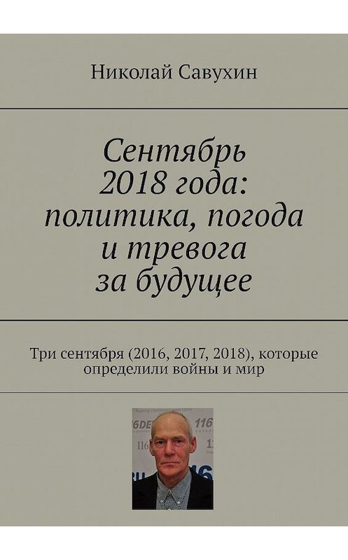 Обложка книги «Сентябрь 2018 года: политика, погода и тревога за будущее. Три сентября (2016, 2017, 2018), которые определили войны и мир» автора Николая Савухина. ISBN 9785449364227.