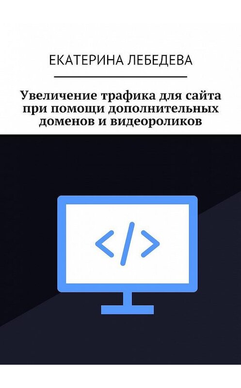 Обложка книги «Увеличение трафика для сайта при помощи дополнительных доменов и видеороликов» автора Екатериной Лебедевы. ISBN 9785449081520.