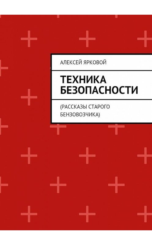 Обложка книги «Техника безопасности. Рассказы старого бензовозчика» автора Алексея Ярковоя. ISBN 9785449065889.