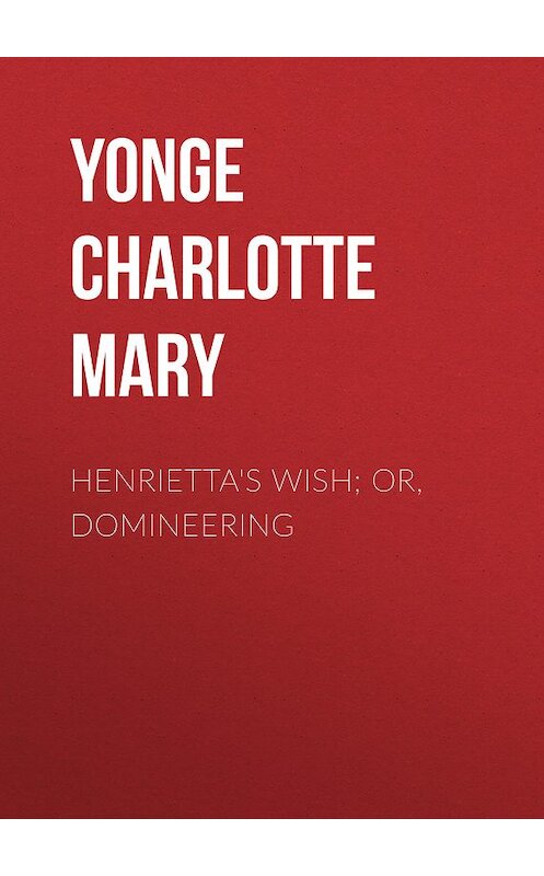 Обложка книги «Henrietta's Wish; Or, Domineering» автора Charlotte Yonge.