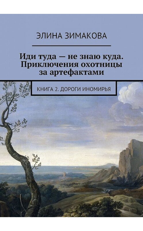 Обложка книги «Иди туда – не знаю куда. Приключения охотницы за артефактами. Книга 2. Дороги Иномирья» автора Элиной Зимаковы. ISBN 9785447495404.