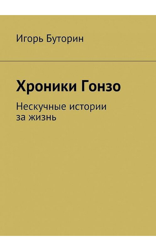 Обложка книги «Хроники Гонзо. Нескучные истории за жизнь» автора Игоря Буторина. ISBN 9785447408695.