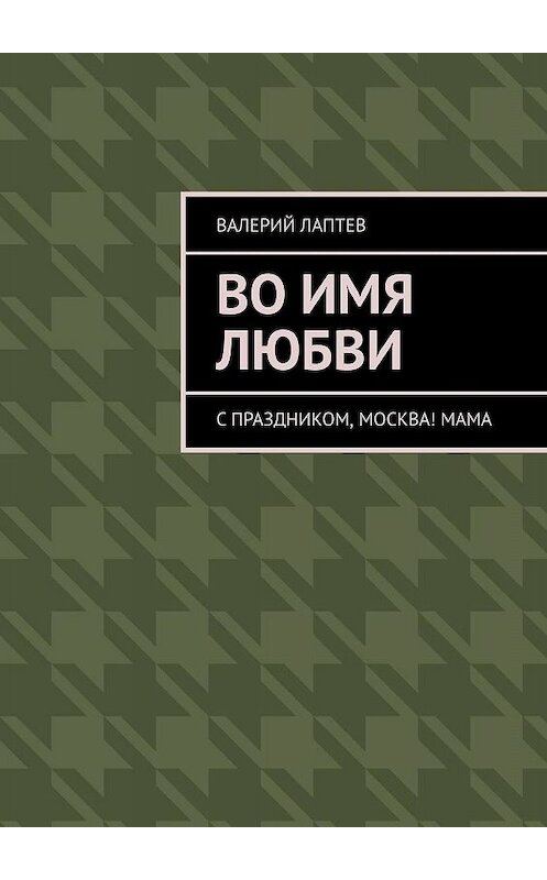 Обложка книги «Во имя любви. С праздником, Москва! Мама» автора Валерия Лаптева. ISBN 9785449054838.