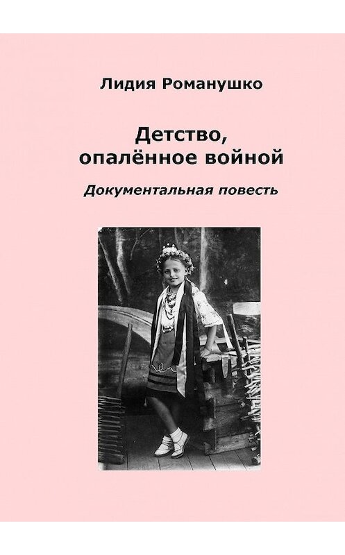 Обложка книги «Детство, опалённое войной. Документальная повесть» автора Лидии Романушко. ISBN 9785448366222.