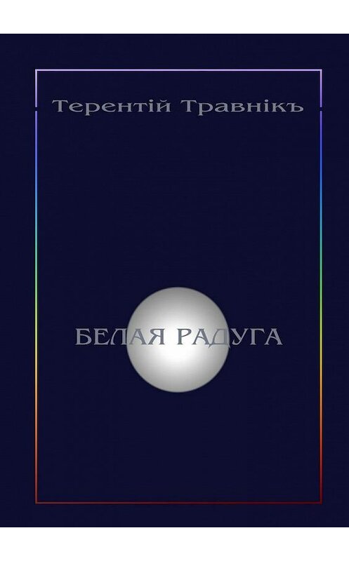 Обложка книги «Белая радуга. Философские притчи и эссе» автора Терентiй Травнiкъ. ISBN 9785448394560.