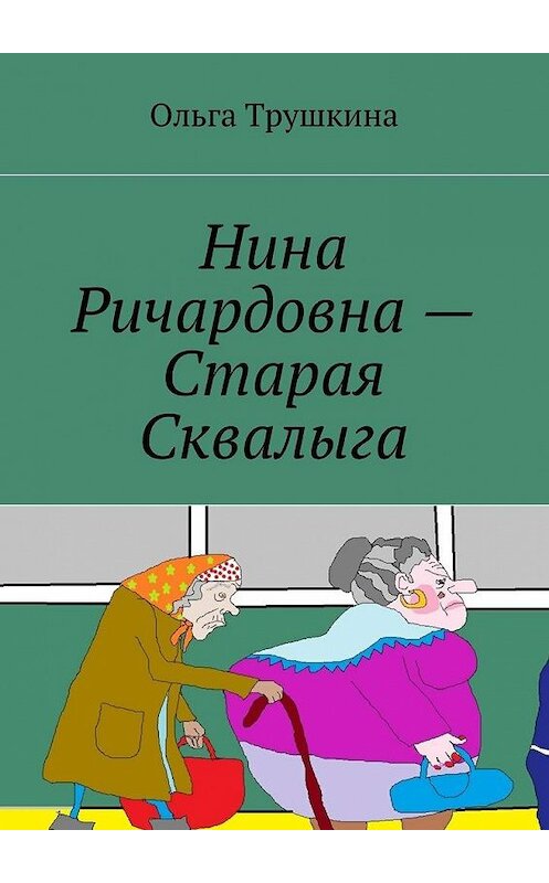 Обложка книги «Нина Ричардовна – Старая Сквалыга» автора Ольги Трушкины. ISBN 9785448362910.