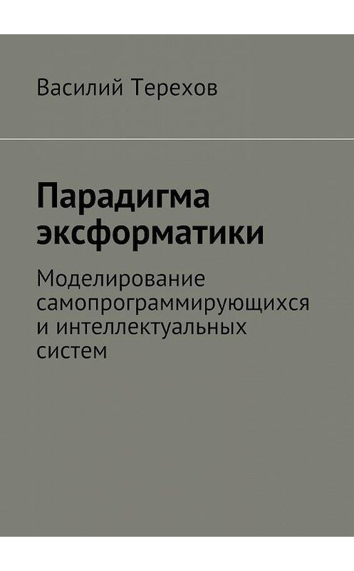 Обложка книги «Парадигма эксформатики. Моделирование самопрограммирующихся и интеллектуальных систем» автора Василия Терехова. ISBN 9785448364273.