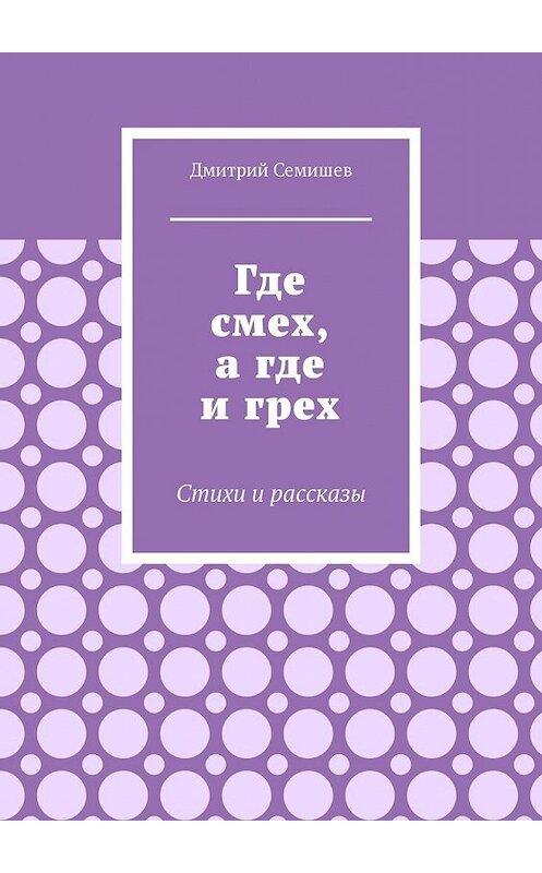 Обложка книги «Где смех, а где и грех. Стихи и рассказы» автора Дмитрия Семишева. ISBN 9785449848215.