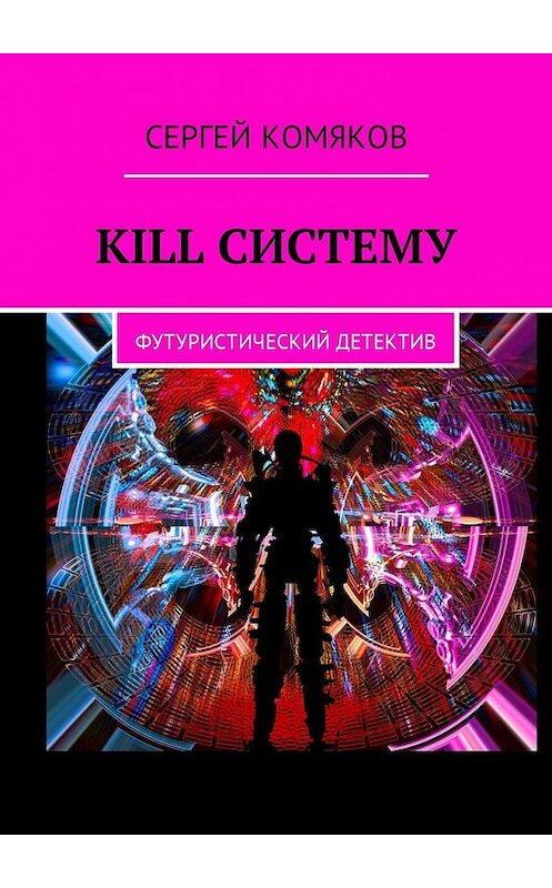 Обложка книги «Kill систему. Футуристический детектив» автора Сергея Комякова. ISBN 9785448587528.