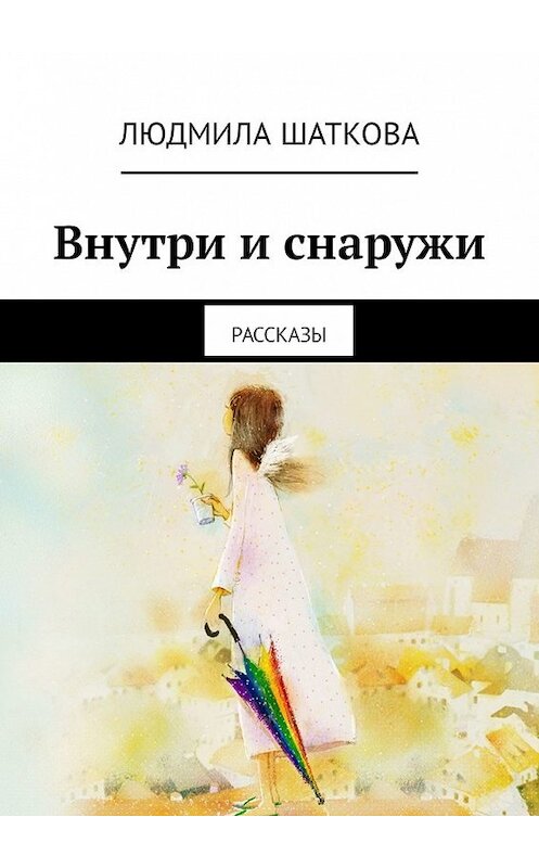 Обложка книги «Внутри и снаружи. Рассказы» автора Людмилы Шатковы. ISBN 9785449334381.