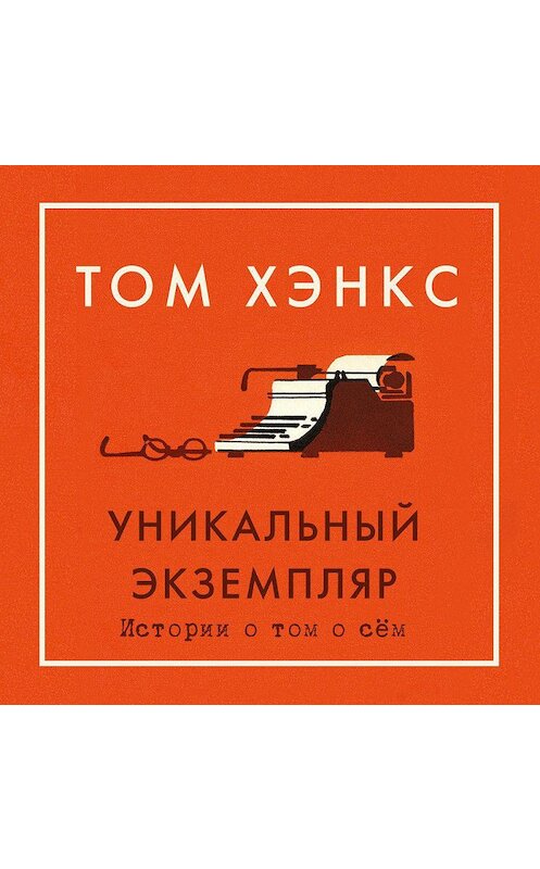 Обложка аудиокниги «Уникальный экземпляр: Истории о том о сём» автора Тома Хэнкса. ISBN 9785389157071.