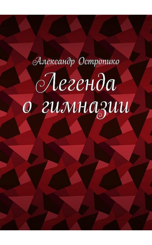 Обложка книги «Легенда о гимназии» автора Александр Остропико. ISBN 9785005020178.