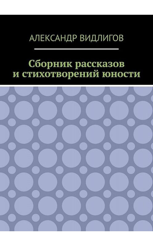 Обложка книги «Сборник рассказов и стихотворений юности» автора Александра Видлигова. ISBN 9785005011268.