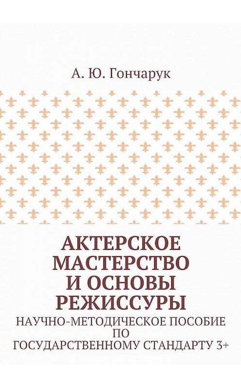 Обложка книги «Актерское мастерство и основы режиссуры. Научно-методическое пособие по государственному стандарту 3+» автора А. Гончарука. ISBN 9785448514975.