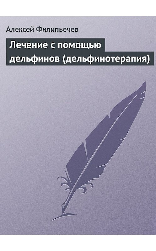 Обложка книги «Лечение с помощью дельфинов (дельфинотерапия)» автора Алексея Филипьечева.