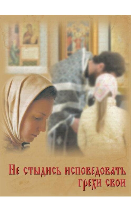 Обложка книги «Не стыдись исповедовать грехи свои» автора Неустановленного Автора издание 2011 года. ISBN 9785996801312.