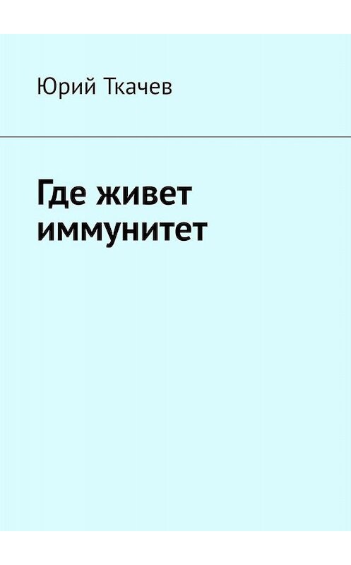 Обложка книги «Где живет иммунитет» автора Юрия Ткачева. ISBN 9785449821058.