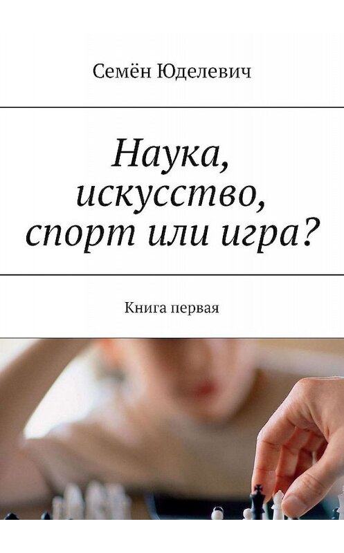 Обложка книги «Наука, искусство, спорт или игра? Книга первая» автора Семёна Юделевича. ISBN 9785449623805.