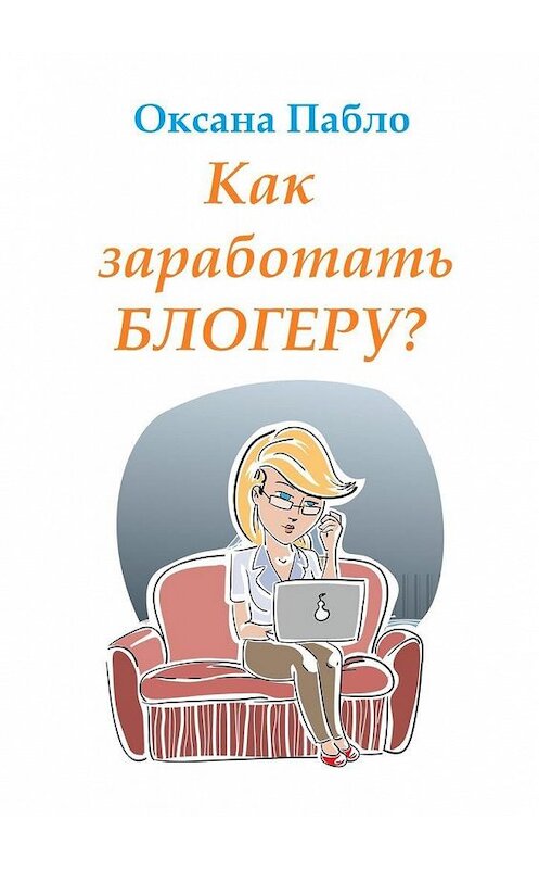 Обложка книги «Как заработать блогеру? Заработок в интернете» автора Оксаны Пабло. ISBN 9785449874139.