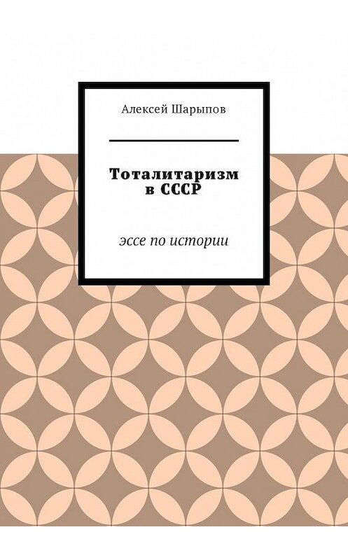 Обложка книги «Тоталитаризм в СССР. Эссе по истории» автора Алексея Шарыпова. ISBN 9785449325617.