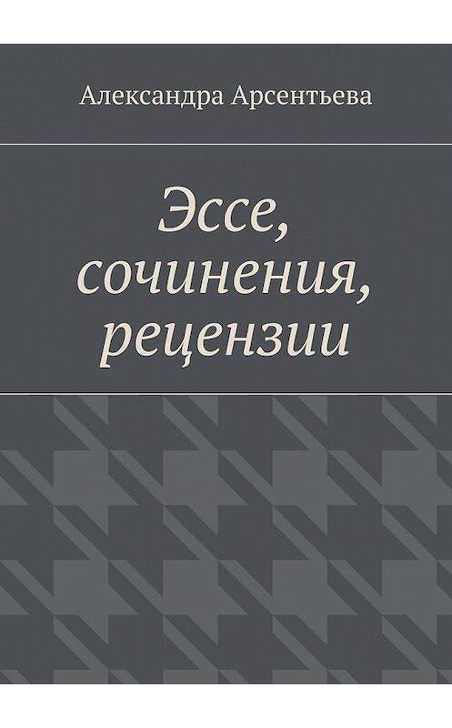 Обложка книги «Эссе, сочинения, рецензии» автора Александры Арсентьевы. ISBN 9785448373114.