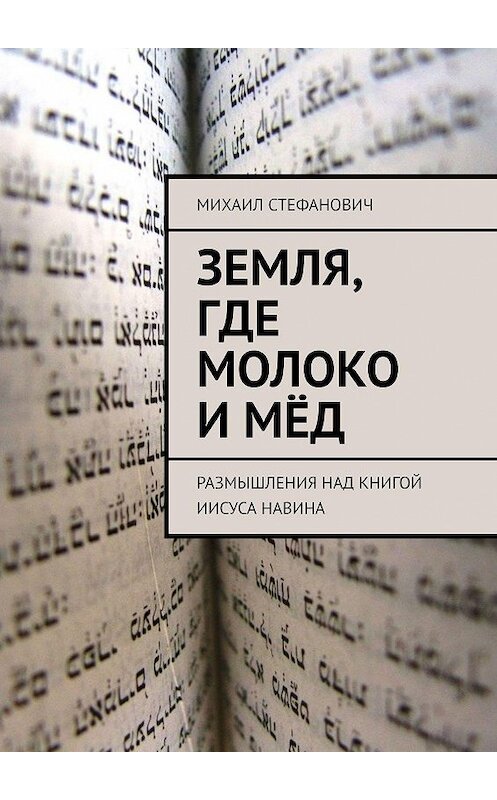 Обложка книги «Земля, где молоко и мёд. Размышления над книгой Иисуса Навина» автора Михаила Стефановича. ISBN 9785448386008.