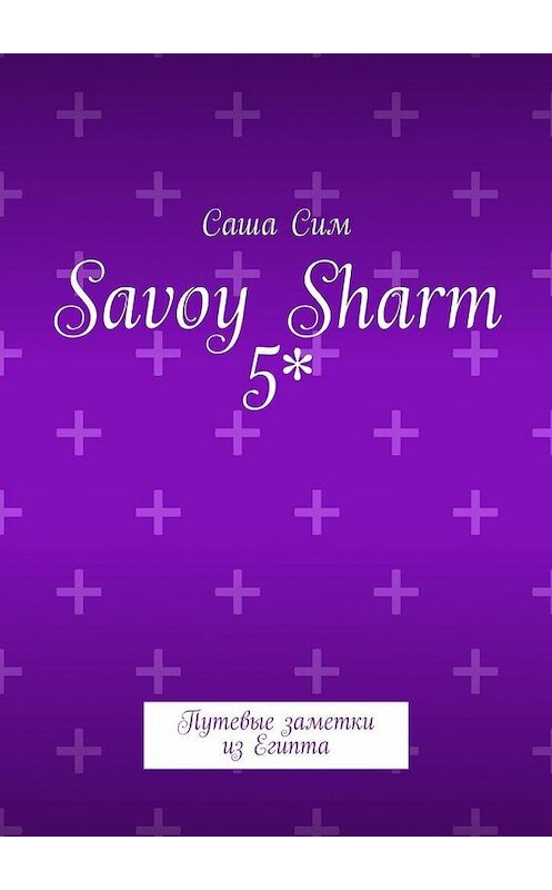 Обложка книги «Savoy Sharm 5*. Путевые заметки из Египта» автора Саши Сима. ISBN 9785449073778.