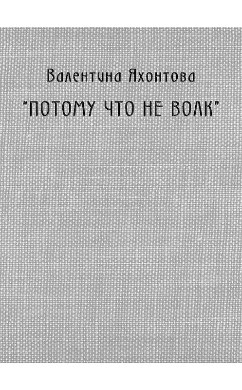 Обложка книги ««Потому что не волк»» автора Валентиной Яхонтовы издание 2010 года. ISBN 9785986042374.