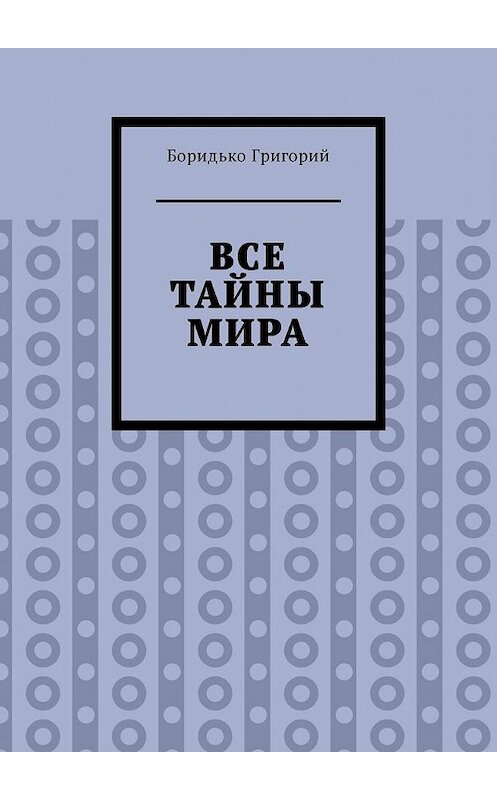 Обложка книги «Все тайны мира» автора Григория Боридьки. ISBN 9785449345882.