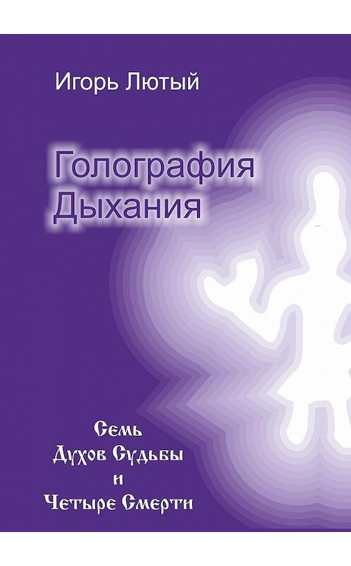 Обложка книги «Голография Дыхания. Семь Духов Судьбы и Четыре Смерти» автора Игоря Лютый. ISBN 9785449091994.