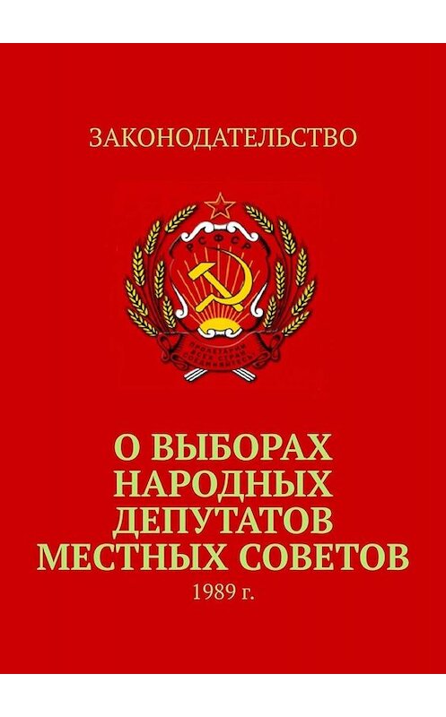 Обложка книги «О выборах народных депутатов местных Советов. 1989 г.» автора Тимура Воронкова. ISBN 9785005020888.