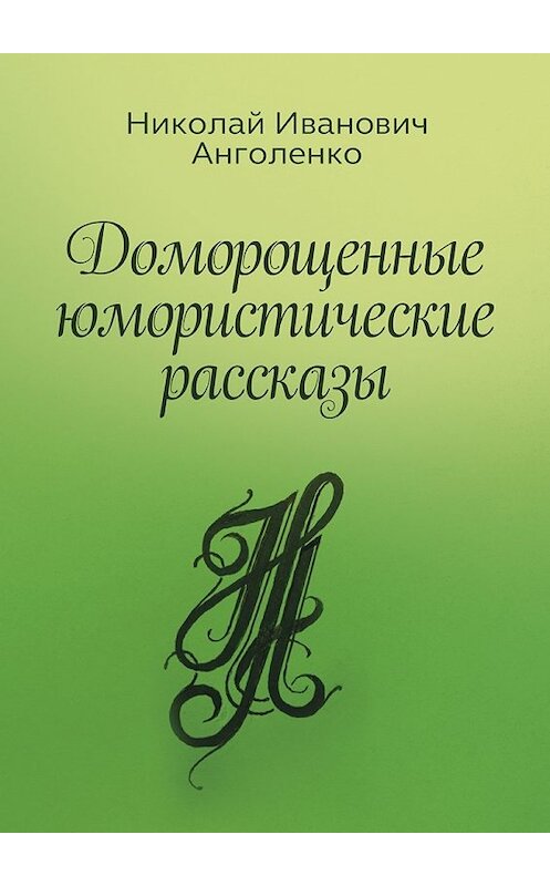 Обложка книги «Доморощенные юмористические рассказы» автора Николай Анголенко. ISBN 9785449038937.