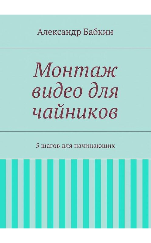 Обложка книги «Монтаж видео для чайников. 5 шагов для начинающих» автора Александра Бабкина. ISBN 9785448320989.