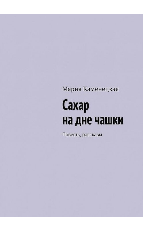 Обложка книги «Сахар на дне чашки. Повесть, рассказы» автора Марии Каменецкая. ISBN 9785447408442.