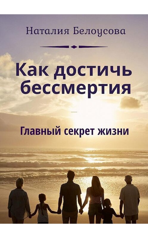 Обложка книги «Как достичь бессмертия. Главный секрет жизни» автора Наталии Белоусовы. ISBN 9785005077431.